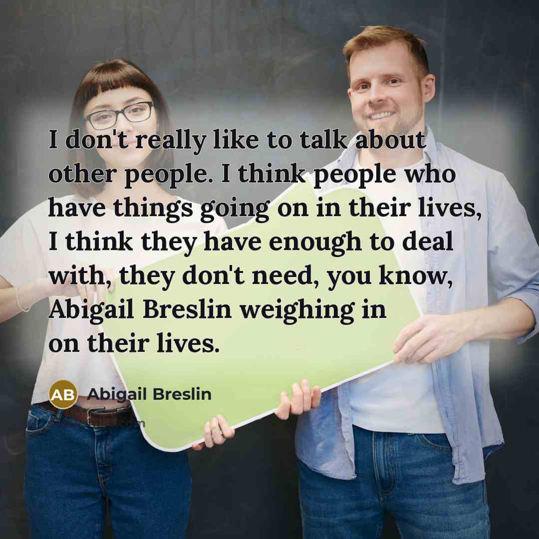 “I don't really like to talk about other people. I think people who have things going on in their lives, I think they have enough to deal with, they don't need, you know, Abigail Breslin weighing in on their lives.” quote by Abigail Breslin