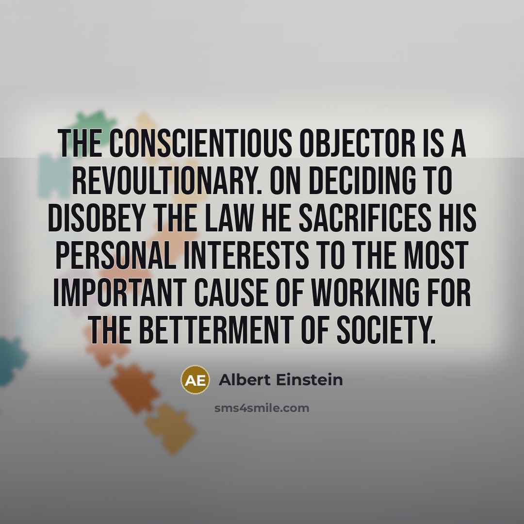 “The conscientious objector is a revoultionary. On deciding to disobey the law he sacrifices his personal interests to the most important cause of working for the betterment of society.” quote by Albert Einstein