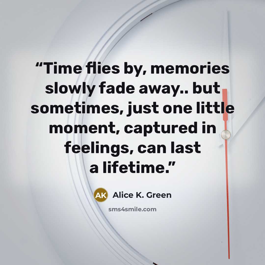 “Time flies by, memories slowly fade away.. but sometimes, just one little moment, captured in feelings, can last a lifetime.” quote by Alice K. Green