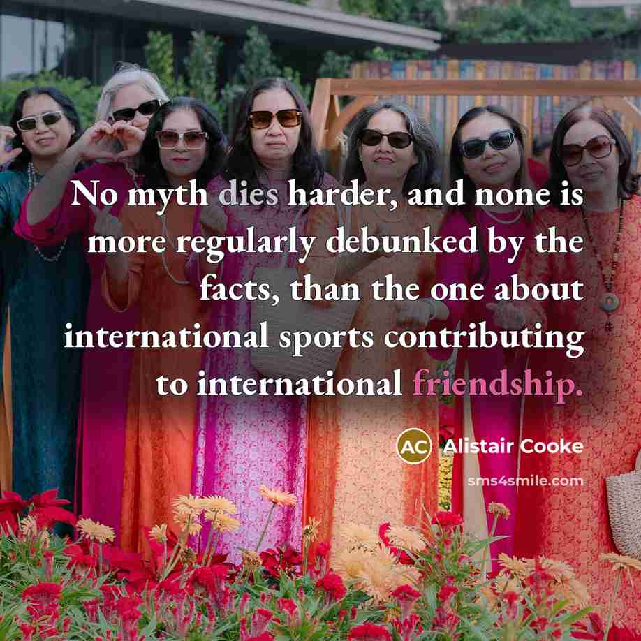 “No myth dies harder, and none is more regularly debunked by the facts, than the one about international sports contributing to international friendship.” quote by Alistair Cooke
