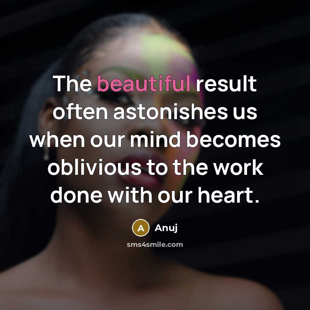 “The beautiful result often astonishes us when our mind becomes oblivious to the work done with our heart.” quote by Anuj