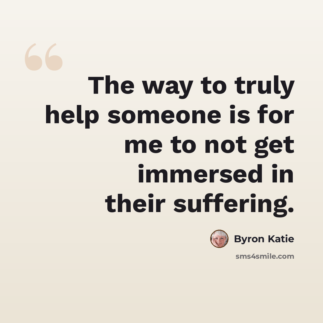 “The way to truly help someone is for me to not get immersed in their suffering.” quote by Byron Katie
