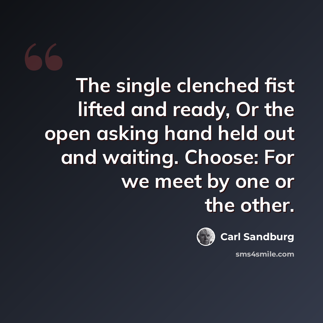 “The single clenched fist lifted and ready, Or the open asking hand held out and waiting. Choose: For we meet by one or the other.” quote by Carl Sandburg