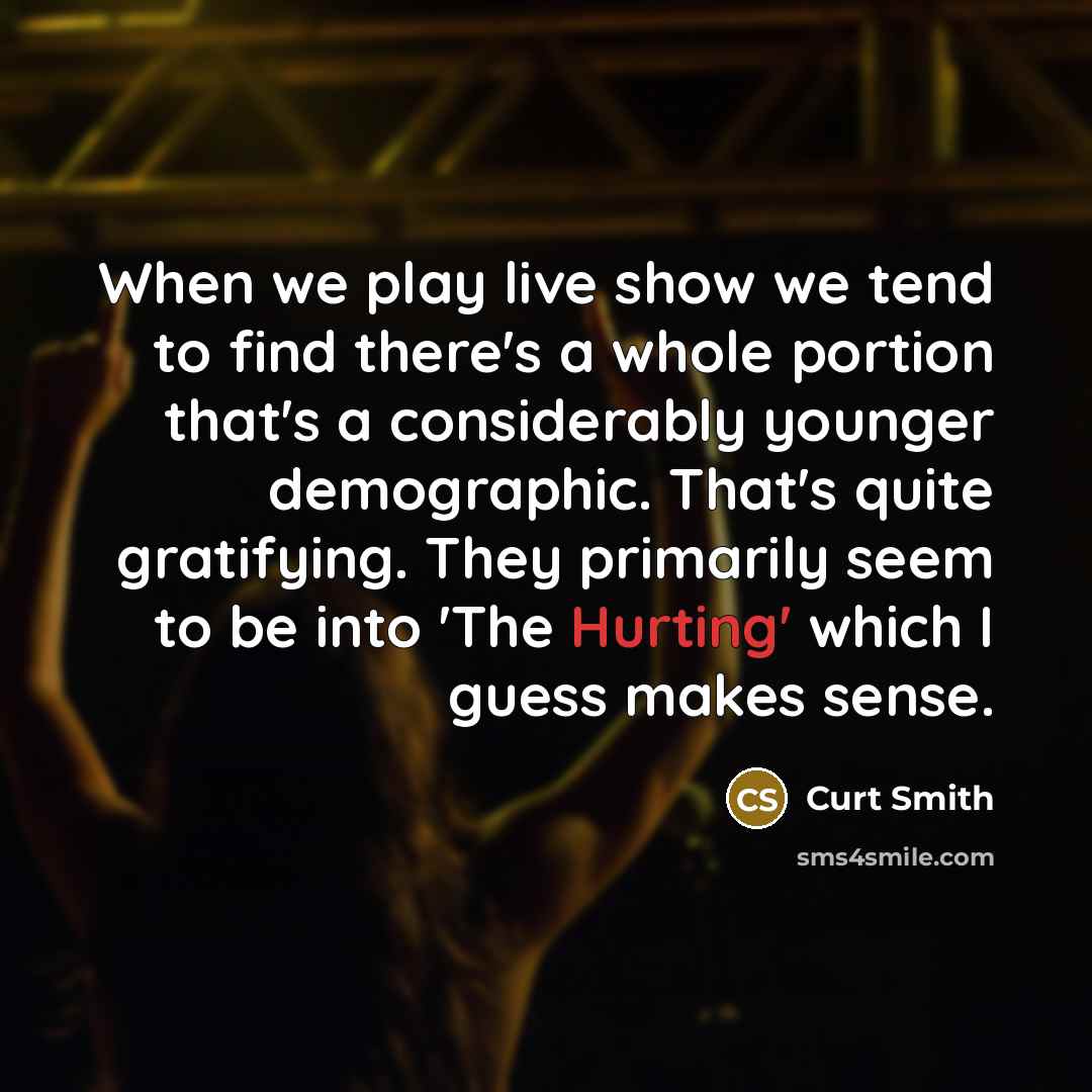 “When we play live show we tend to find there's a whole portion that's a considerably younger demographic. That's quite gratifying. They primarily seem to be into 'The Hurting' which I guess makes sense.” quote by Curt Smith