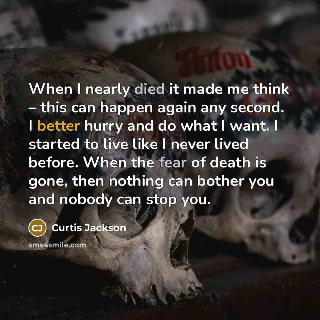 “When I nearly died it made me think – this can happen again any second. I better hurry and do what I want. I started to live like I never lived before. When the fear of death is gone, then nothing can bother you and nobody can stop you.” quote by Curtis Jackson