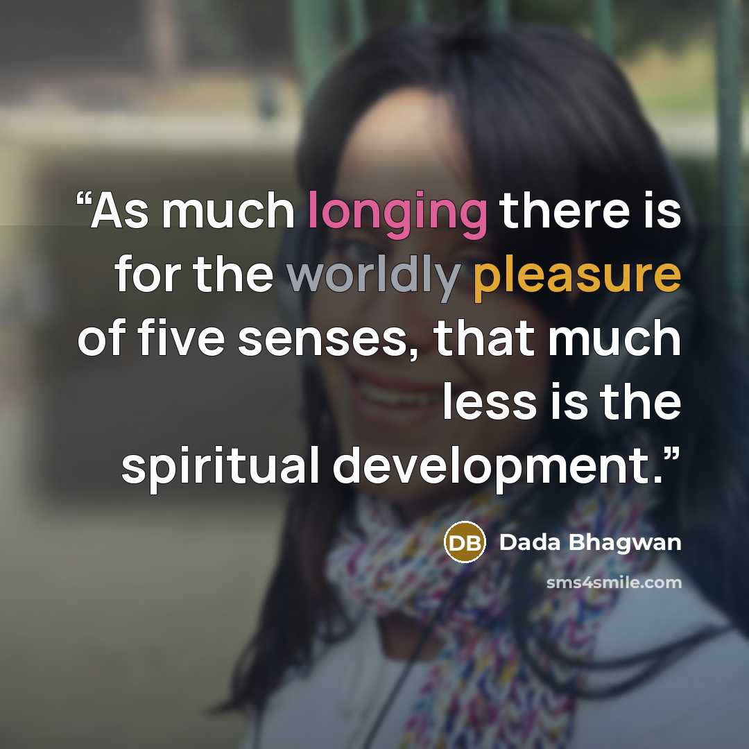 “As much longing there is for the worldly pleasure of five senses, that much less is the spiritual development.” quote by Dada Bhagwan