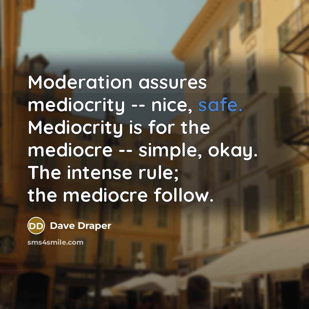 “Moderation assures mediocrity -- nice, safe. Mediocrity is for the mediocre -- simple, okay. The intense rule; the mediocre follow.” quote by Dave Draper