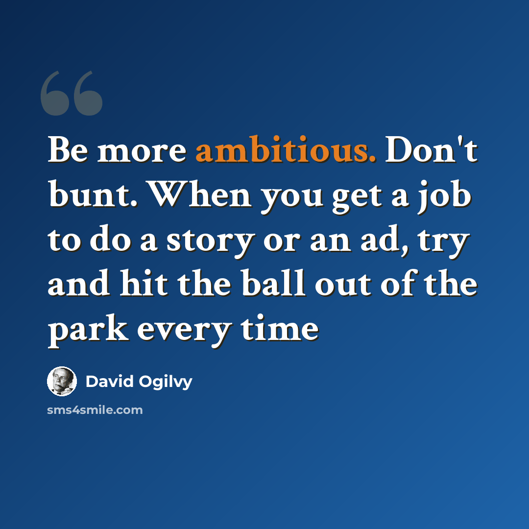“Be more ambitious. Don't bunt. When you get a job to do a story or an ad, try and hit the ball out of the park every time” quote by David Ogilvy