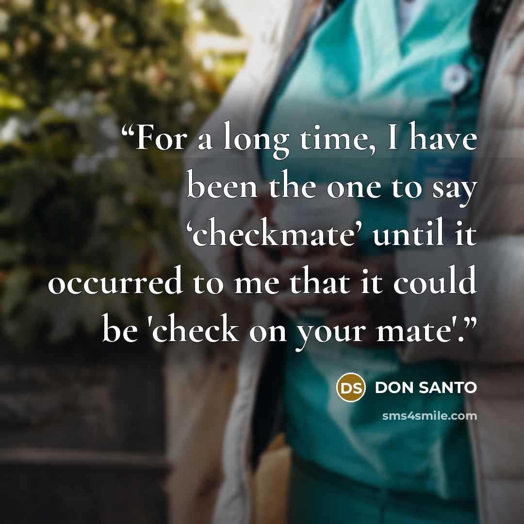 “For a long time, I have been the one to say ‘checkmate’ until it occurred to me that it could be 'check on your mate'.” quote by DON SANTO