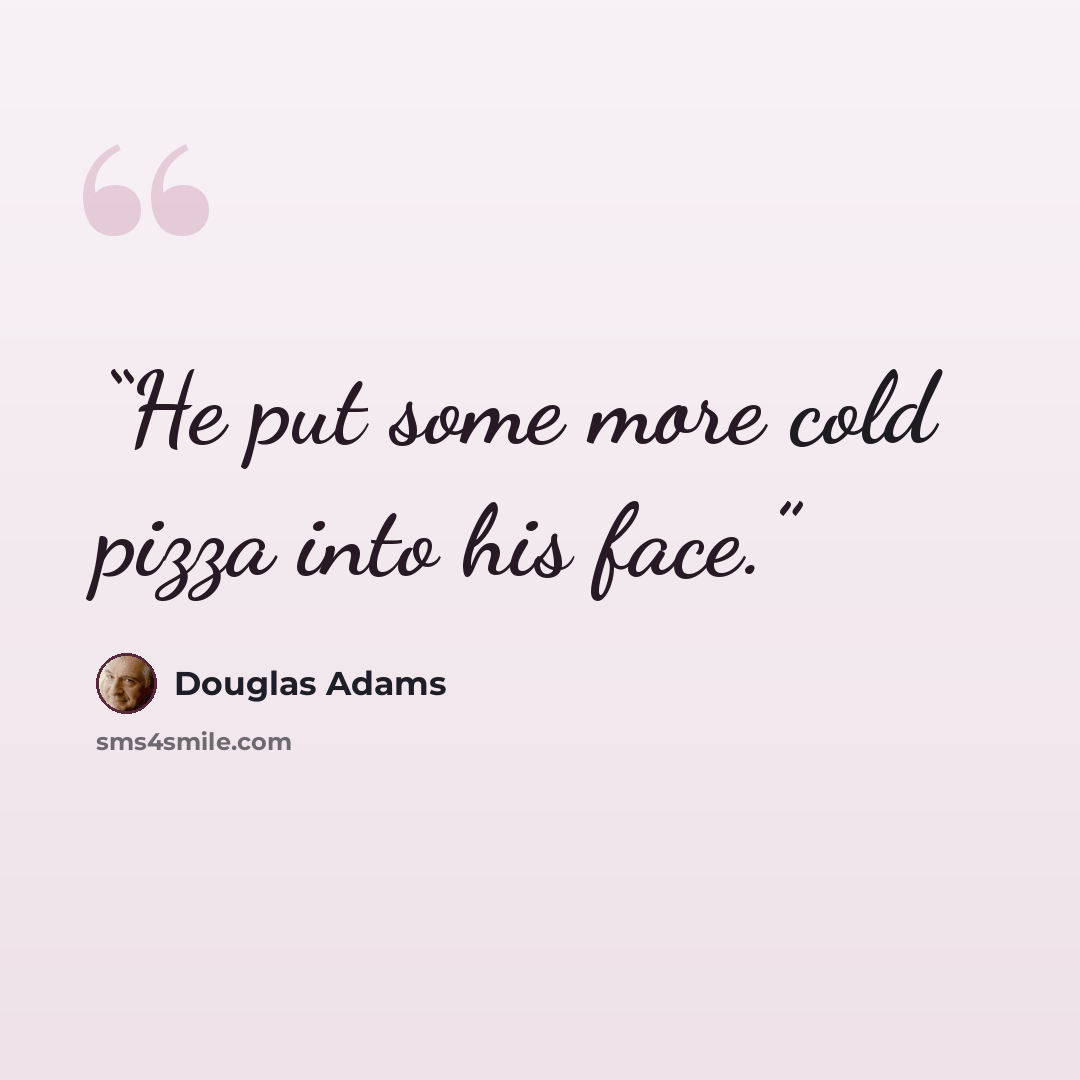 “He put some more cold pizza into his face.” quote by Douglas Adams