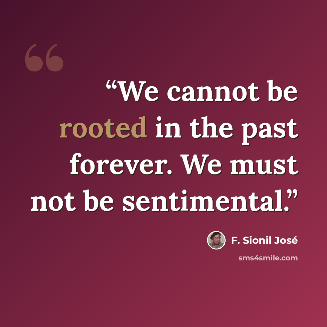 “We cannot be rooted in the past forever. We must not be sentimental.” quote by F. Sionil José