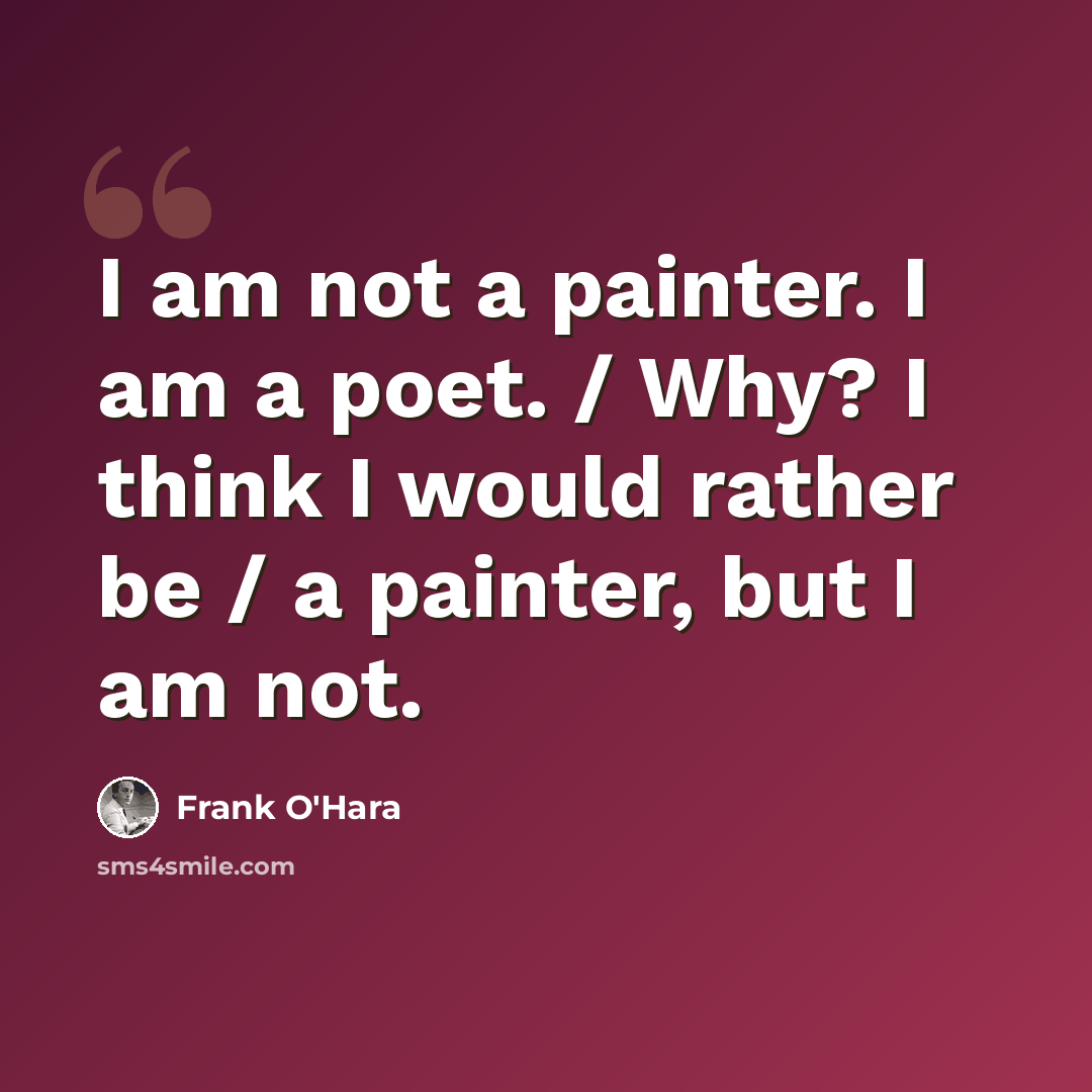 “I am not a painter. I am a poet. / Why? I think I would rather be / a painter, but I am not.” quote by Frank O'Hara