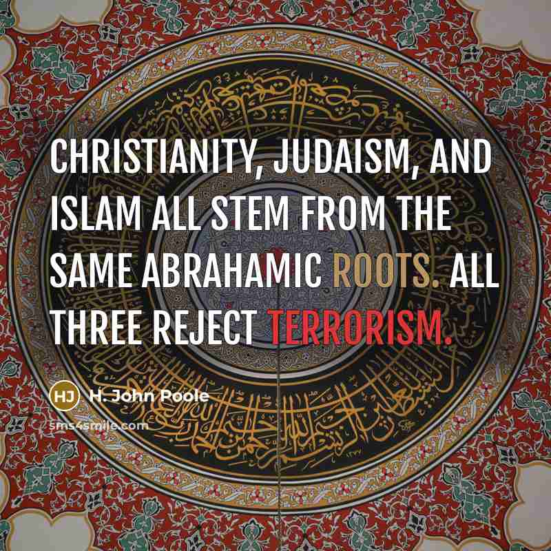 “Christianity, Judaism, and Islam all stem from the same Abrahamic roots. All three reject terrorism.” quote by H. John Poole