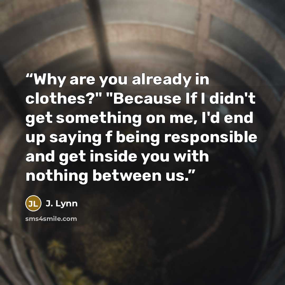 “Why are you already in clothes?" "Because If I didn't get something on me, I'd end up saying f being responsible and get inside you with nothing between us.” quote by J. Lynn