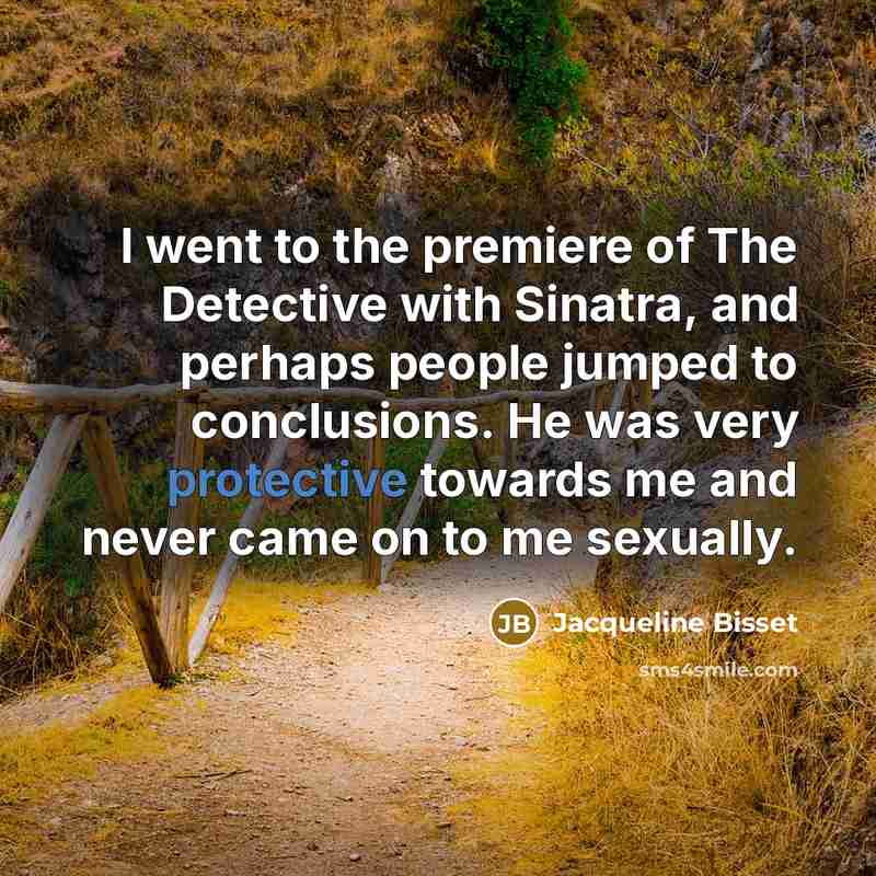 “I went to the premiere of The Detective with Sinatra, and perhaps people jumped to conclusions. He was very protective towards me and never came on to me sexually.” quote by Jacqueline Bisset