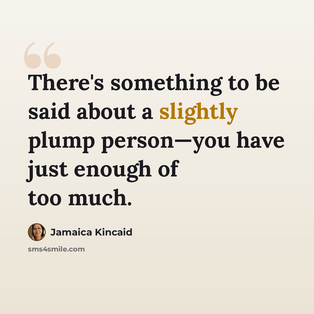 “There's something to be said about a slightly plump person—you have just enough of too much.” quote by Jamaica Kincaid