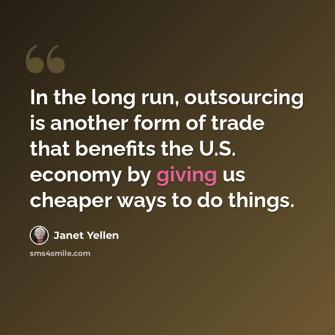 “In the long run, outsourcing is another form of trade that benefits the U.S. economy by giving us cheaper ways to do things.” quote by Janet Yellen