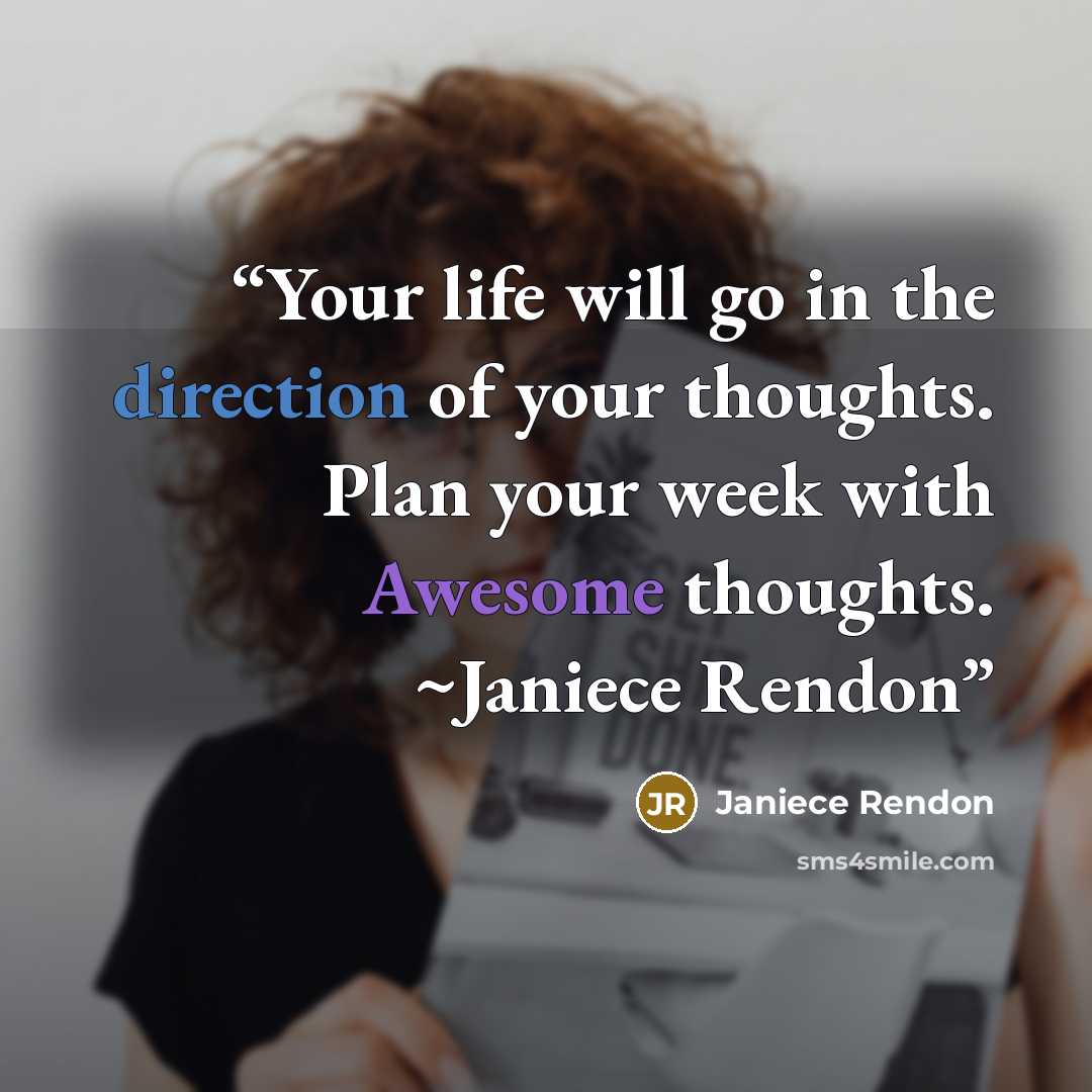 “Your life will go in the direction of your thoughts. Plan your week with Awesome thoughts. ~Janiece Rendon” quote by Janiece Rendon