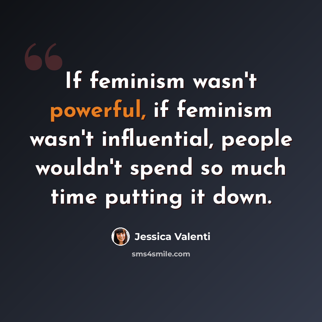 “If feminism wasn't powerful, if feminism wasn't influential, people wouldn't spend so much time putting it down.” quote by Jessica Valenti