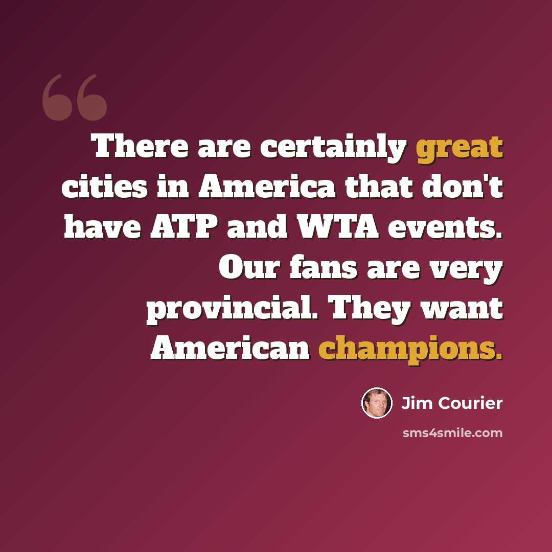 “There are certainly great cities in America that don't have ATP and WTA events. Our fans are very provincial. They want American champions.” quote by Jim Courier