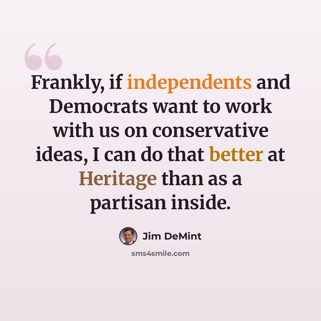 “Frankly, if independents and Democrats want to work with us on conservative ideas, I can do that better at Heritage than as a partisan inside.” quote by Jim DeMint