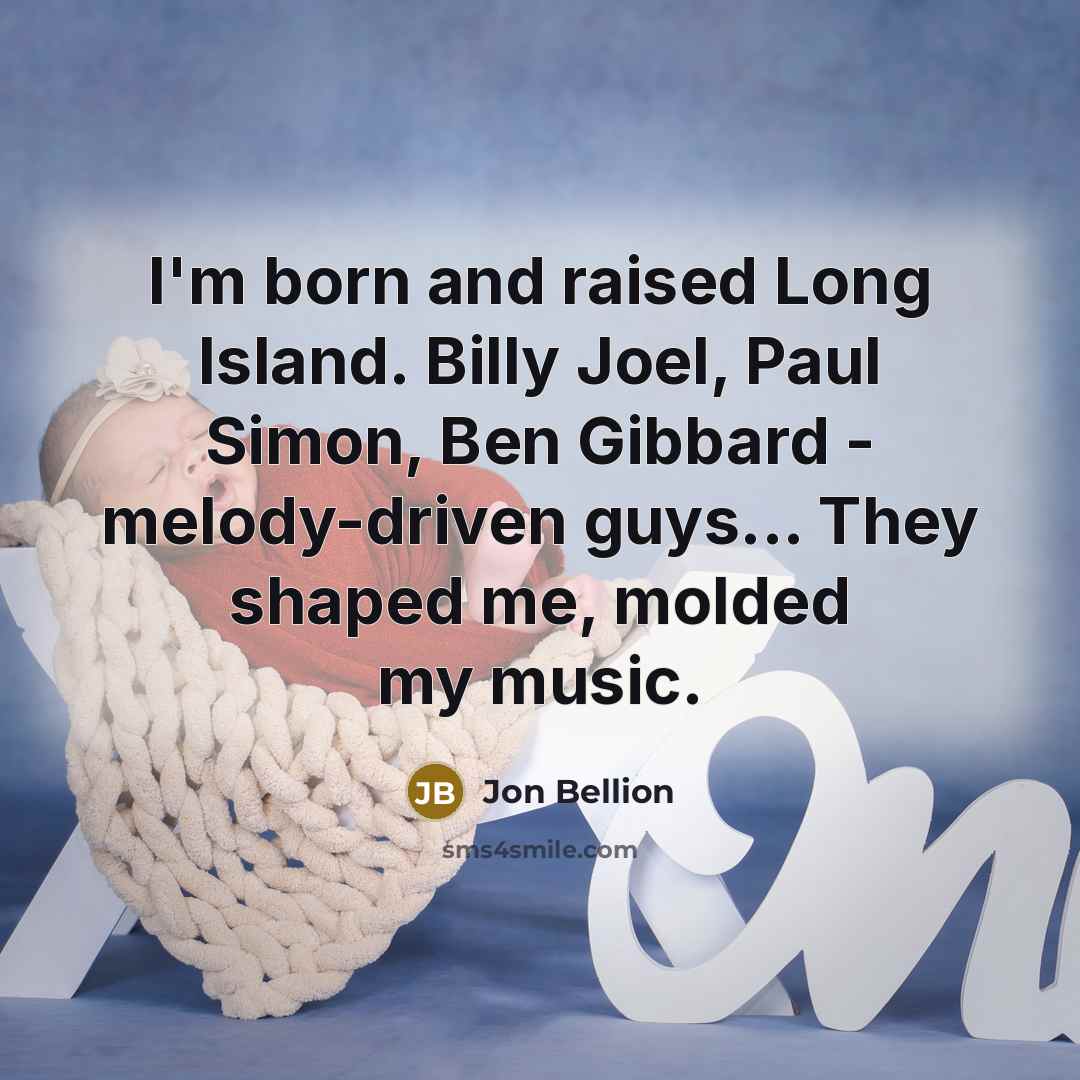 “I'm born and raised Long Island. Billy Joel, Paul Simon, Ben Gibbard - melody-driven guys... They shaped me, molded my music.” quote by Jon Bellion