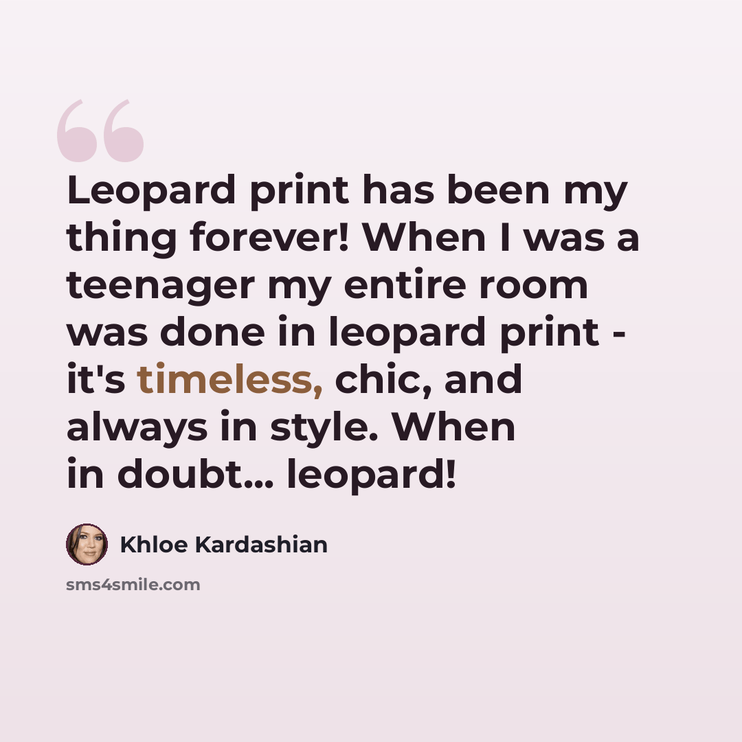 “Leopard print has been my thing forever! When I was a teenager my entire room was done in leopard print - it's timeless, chic, and always in style. When in doubt... leopard!” quote by Khloe Kardashian