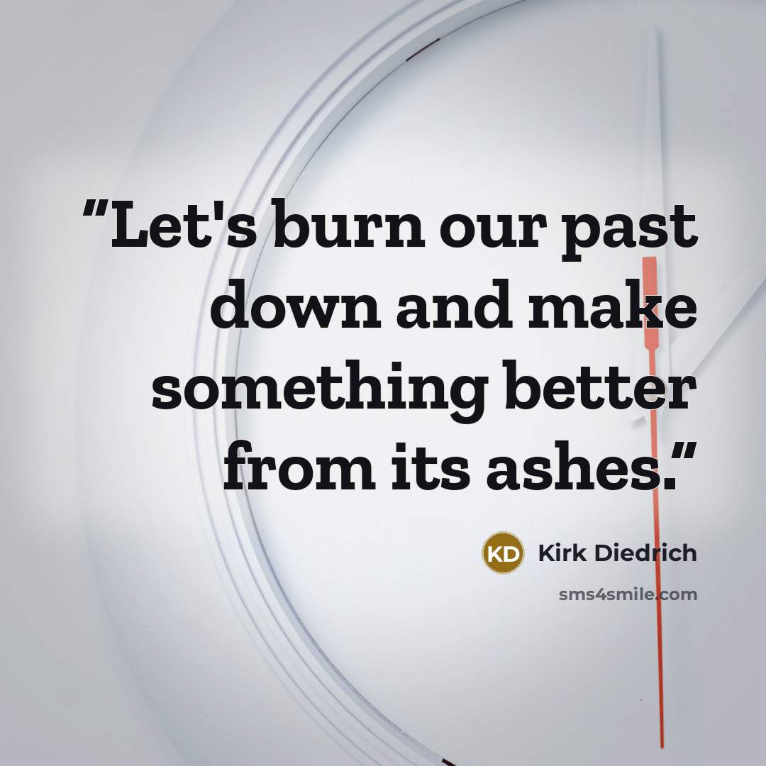 “Let's burn our past down and make something better from its ashes.” quote by Kirk Diedrich