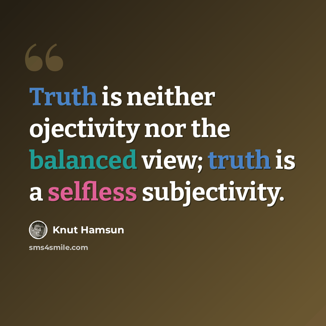 “Truth is neither ojectivity nor the balanced view; truth is a selfless subjectivity.” quote by Knut Hamsun