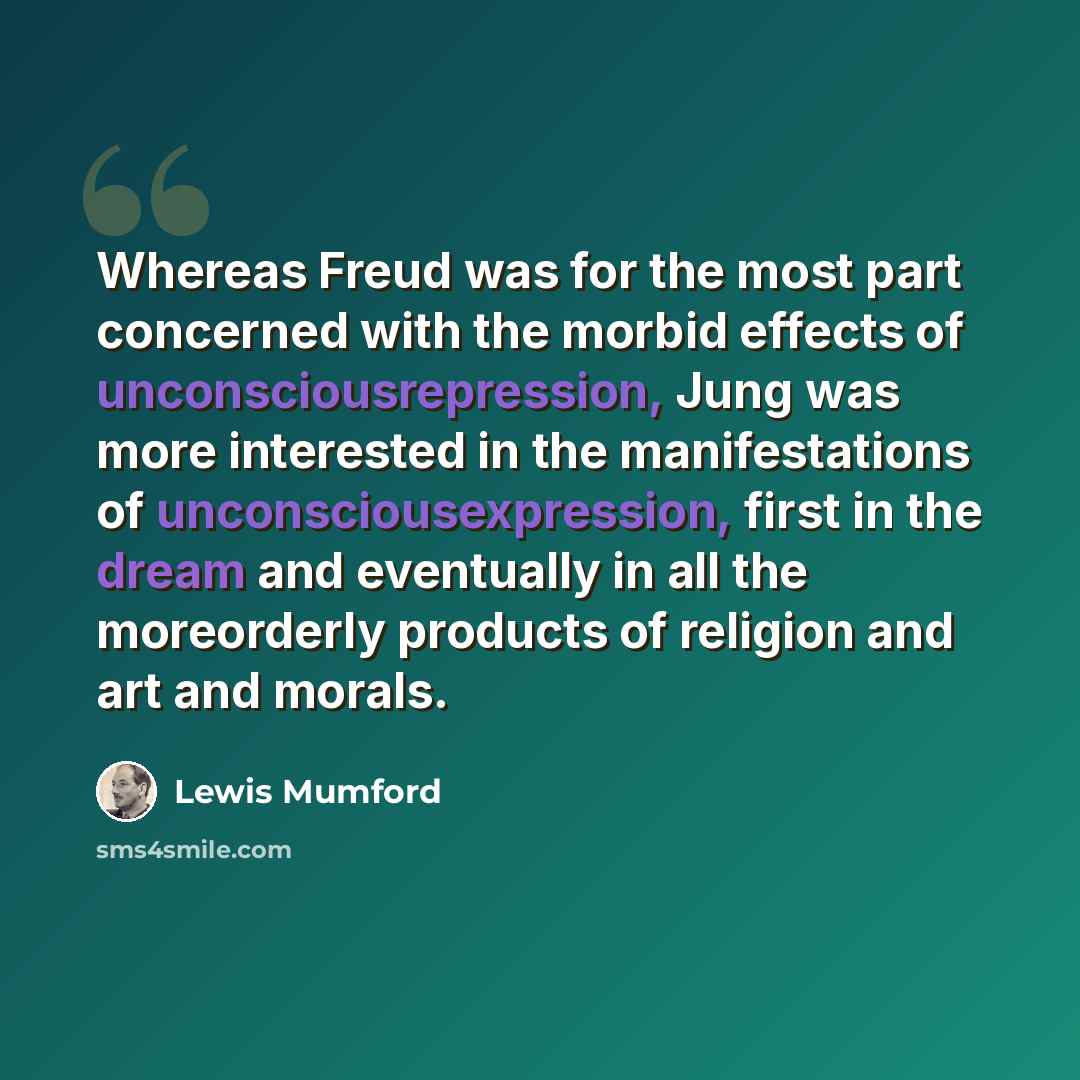 “Whereas Freud was for the most part concerned with the morbid effects of unconsciousrepression, Jung was more interested in the manifestations of unconsciousexpression, first in the dream and eventually in all the moreorderly products of religion and art and morals.” quote by Lewis Mumford