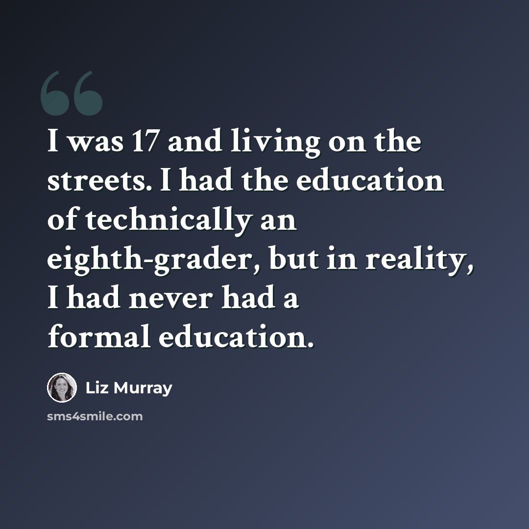 “I was 17 and living on the streets. I had the education of technically an eighth-grader, but in reality, I had never had a formal education.” quote by Liz Murray