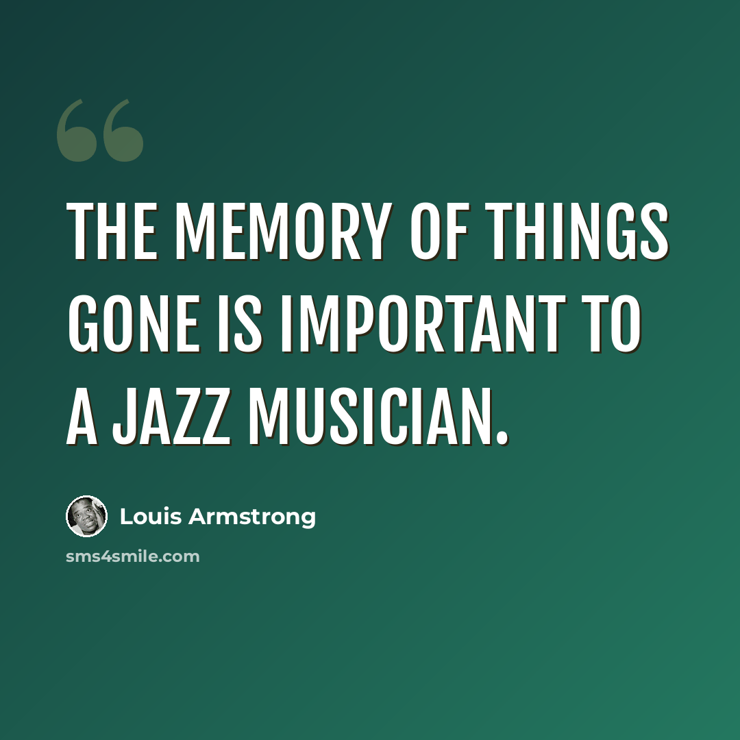 “The memory of things gone is important to a jazz musician.” quote by Louis Armstrong