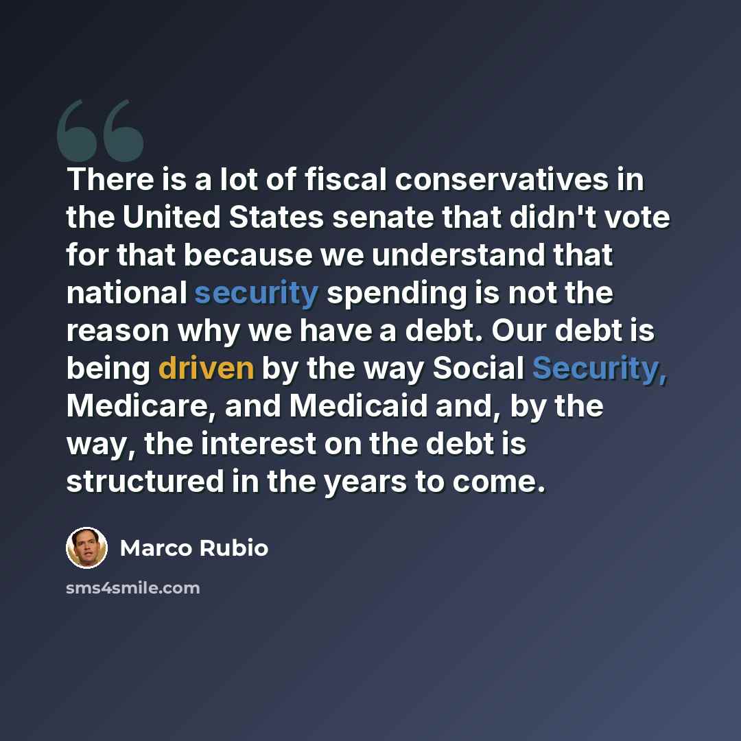 “There is a lot of fiscal conservatives in the United States senate that didn't vote for that because we understand that national security spending is not the reason why we have a debt. Our debt is being driven by the way Social Security, Medicare, and Medicaid and, by the way, the interest on the…” quote by Marco Rubio