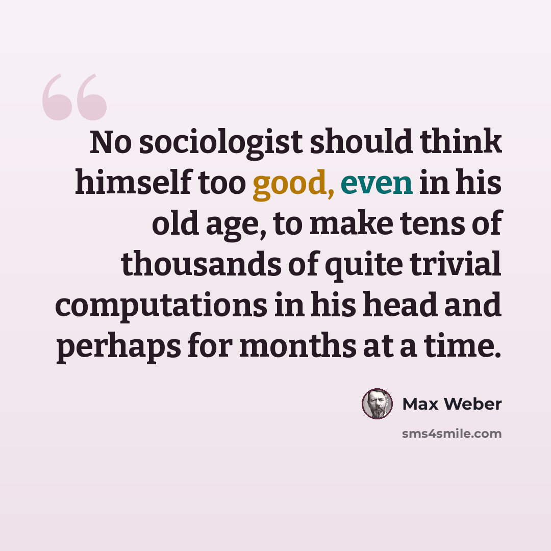 “No sociologist should think himself too good, even in his old age, to make tens of thousands of quite trivial computations in his head and perhaps for months at a time.” quote by Max Weber