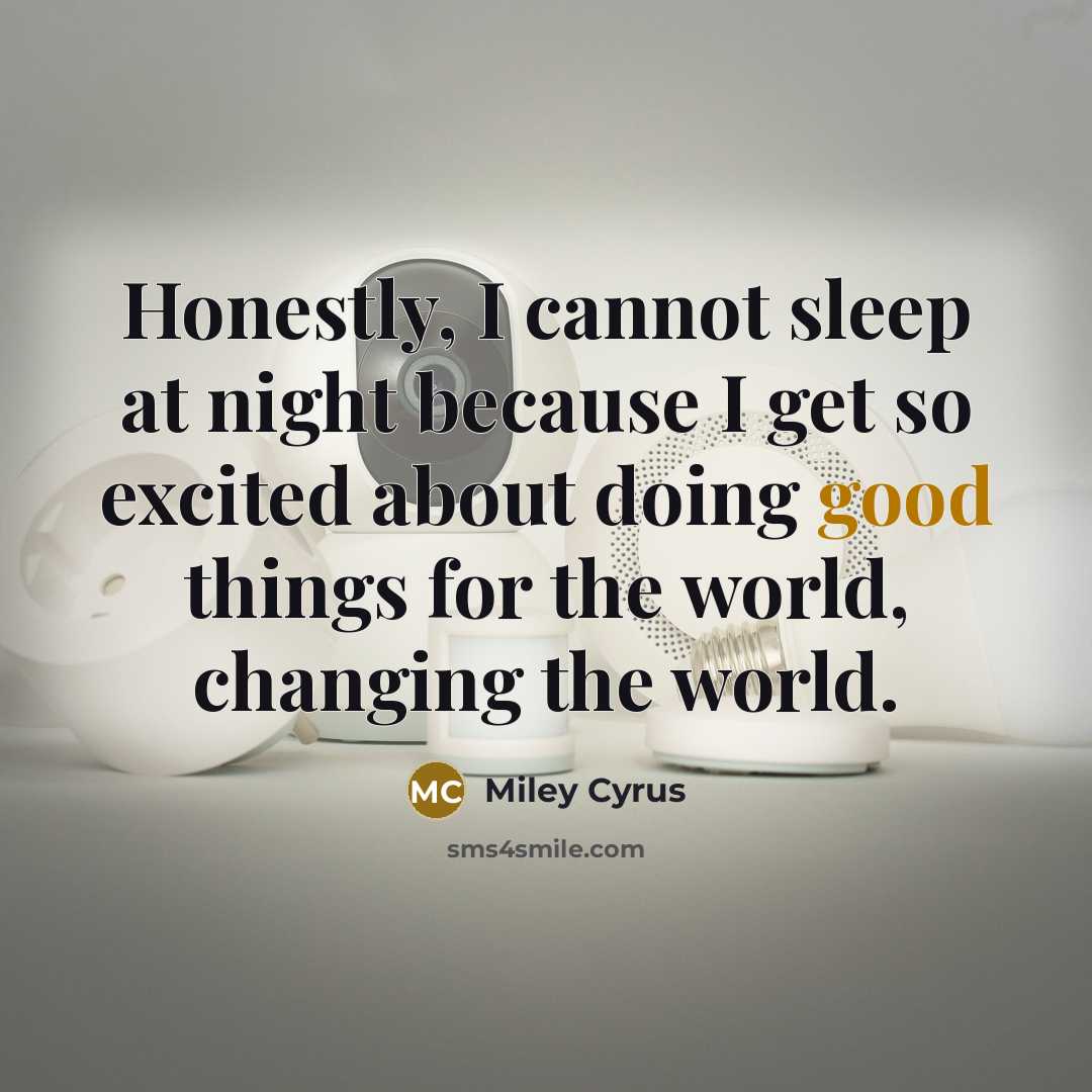 “Honestly, I cannot sleep at night because I get so excited about doing good things for the world, changing the world.” quote by Miley Cyrus