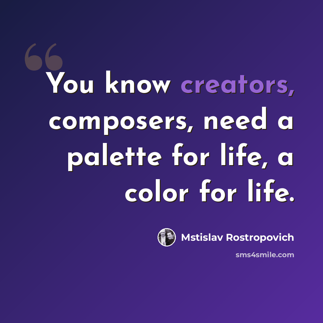“You know creators, composers, need a palette for life, a color for life.” quote by Mstislav Rostropovich