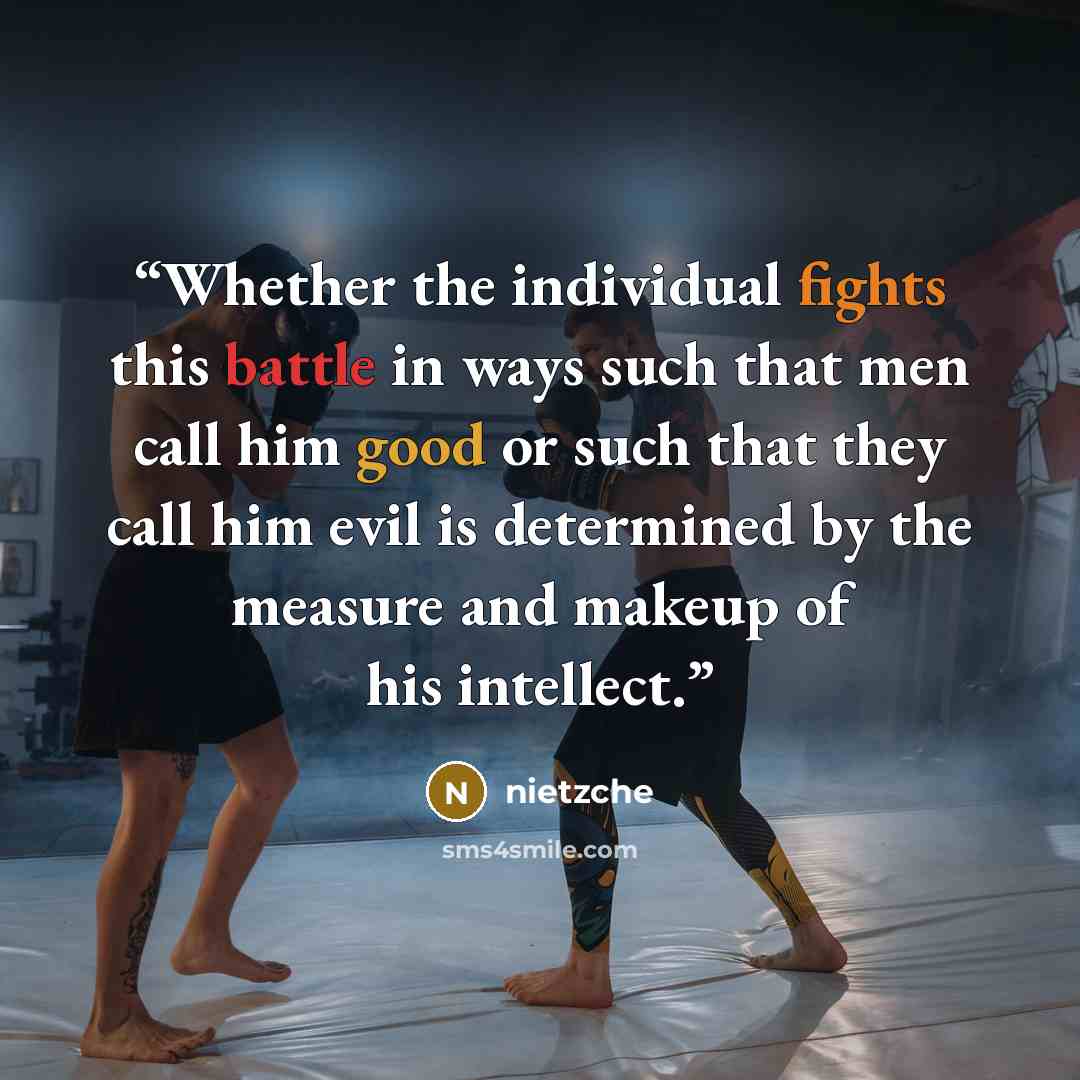 “Whether the individual fights this battle in ways such that men call him good or such that they call him evil is determined by the measure and makeup of his intellect.” quote by Nietzche
