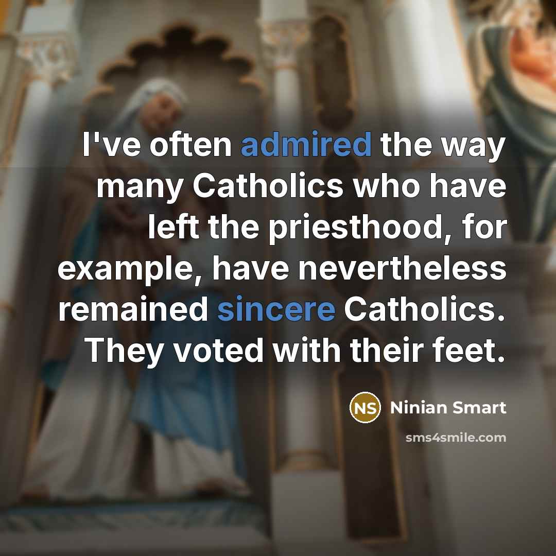 “I've often admired the way many Catholics who have left the priesthood, for example, have nevertheless remained sincere Catholics. They voted with their feet.” quote by Ninian Smart