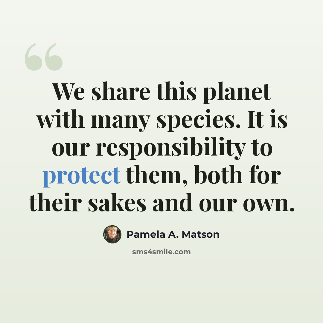 “We share this planet with many species. It is our responsibility to protect them, both for their sakes and our own.” quote by Pamela A. Matson