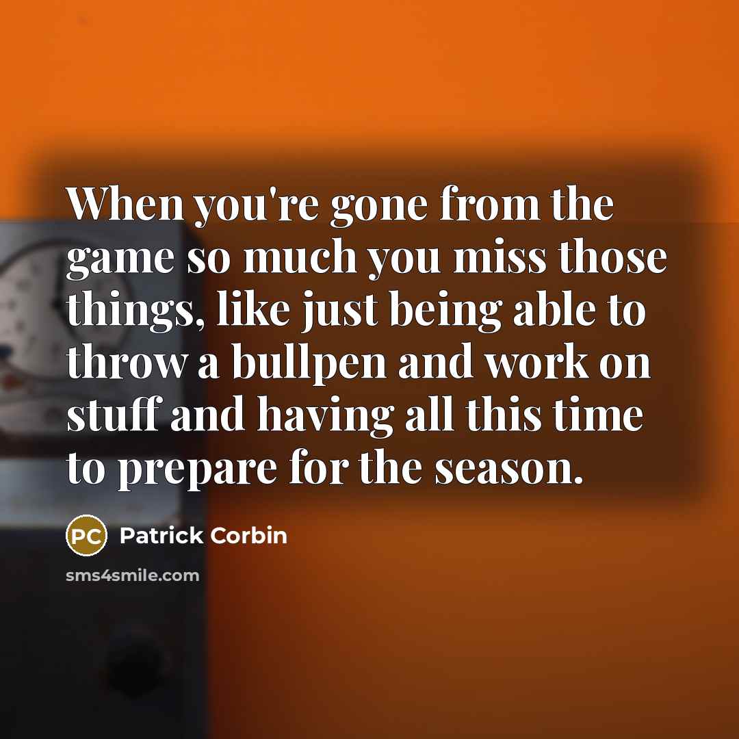 “When you're gone from the game so much you miss those things, like just being able to throw a bullpen and work on stuff and having all this time to prepare for the season.” quote by Patrick Corbin