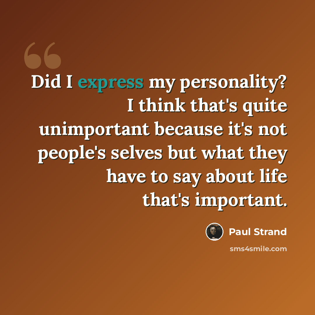 “Did I express my personality? I think that's quite unimportant because it's not people's selves but what they have to say about life that's important.” quote by Paul Strand