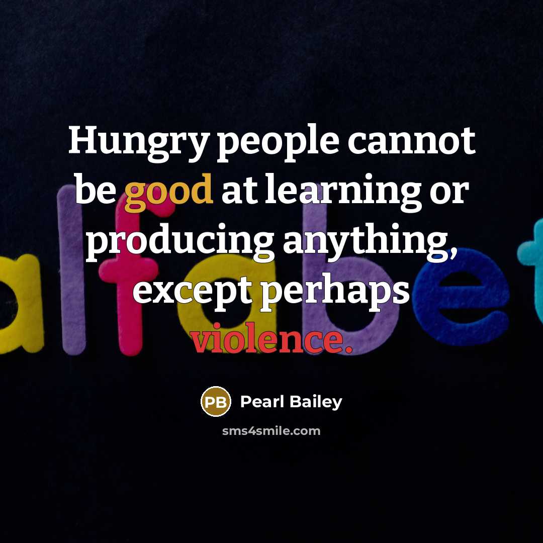“Hungry people cannot be good at learning or producing anything, except perhaps violence.” quote by Pearl Bailey