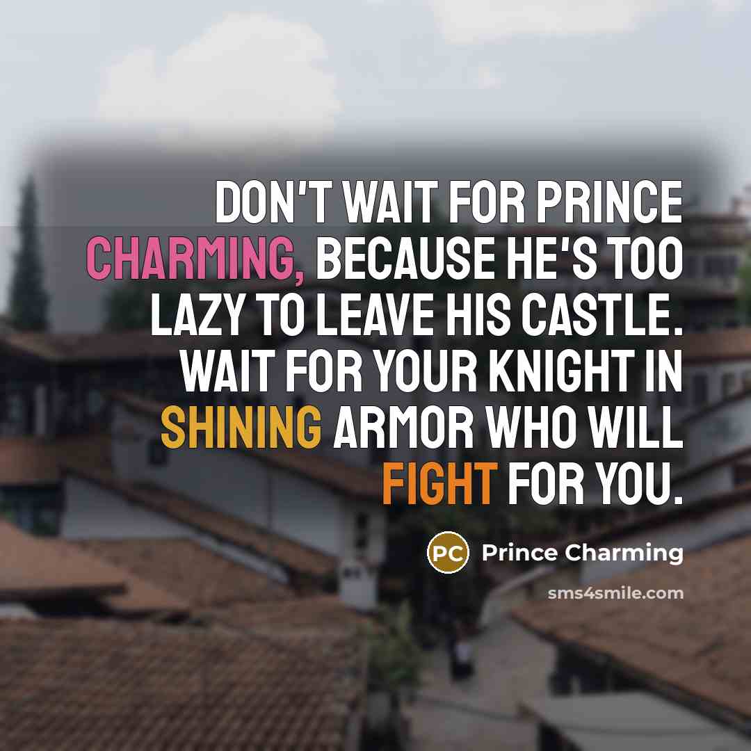 “Don't wait for Prince Charming, because he's too lazy to leave his castle. Wait for your Knight in Shining Armor who will fight for you.” quote by Prince Charming
