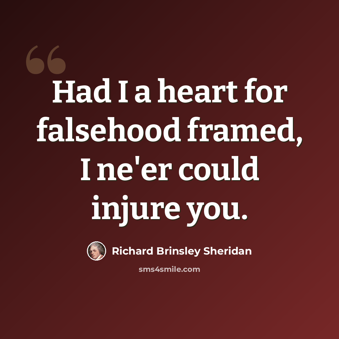 “Had I a heart for falsehood framed, I ne'er could injure you.” quote by Richard Brinsley Sheridan