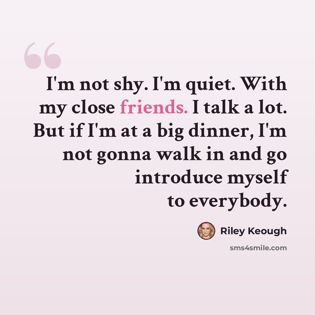 “I'm not shy. I'm quiet. With my close friends. I talk a lot. But if I'm at a big dinner, I'm not gonna walk in and go introduce myself to everybody.” quote by Riley Keough