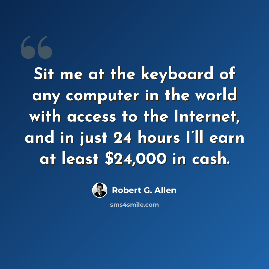 “Sit me at the keyboard of any computer in the world with access to the Internet, and in just 24 hours I’ll earn at least $24,000 in cash.” quote by Robert G. Allen