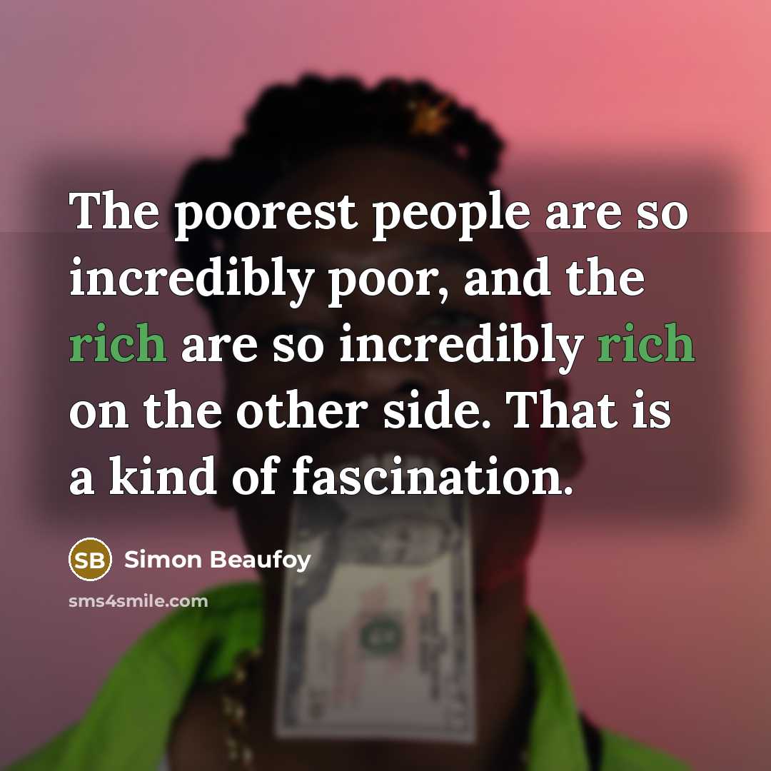 “The poorest people are so incredibly poor, and the rich are so incredibly rich on the other side. That is a kind of fascination.” quote by Simon Beaufoy