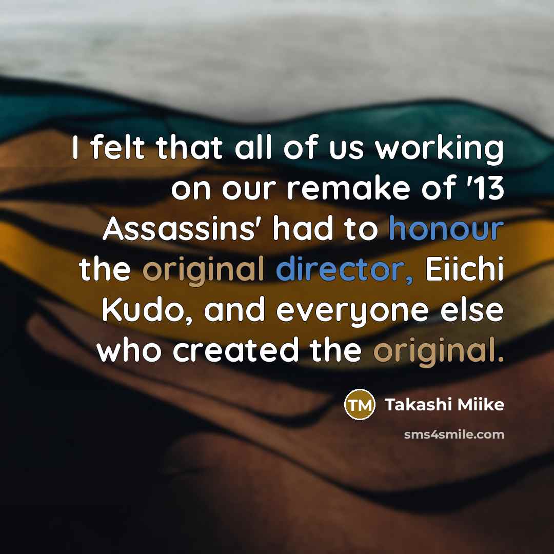 “I felt that all of us working on our remake of '13 Assassins' had to honour the original director, Eiichi Kudo, and everyone else who created the original.” quote by Takashi Miike