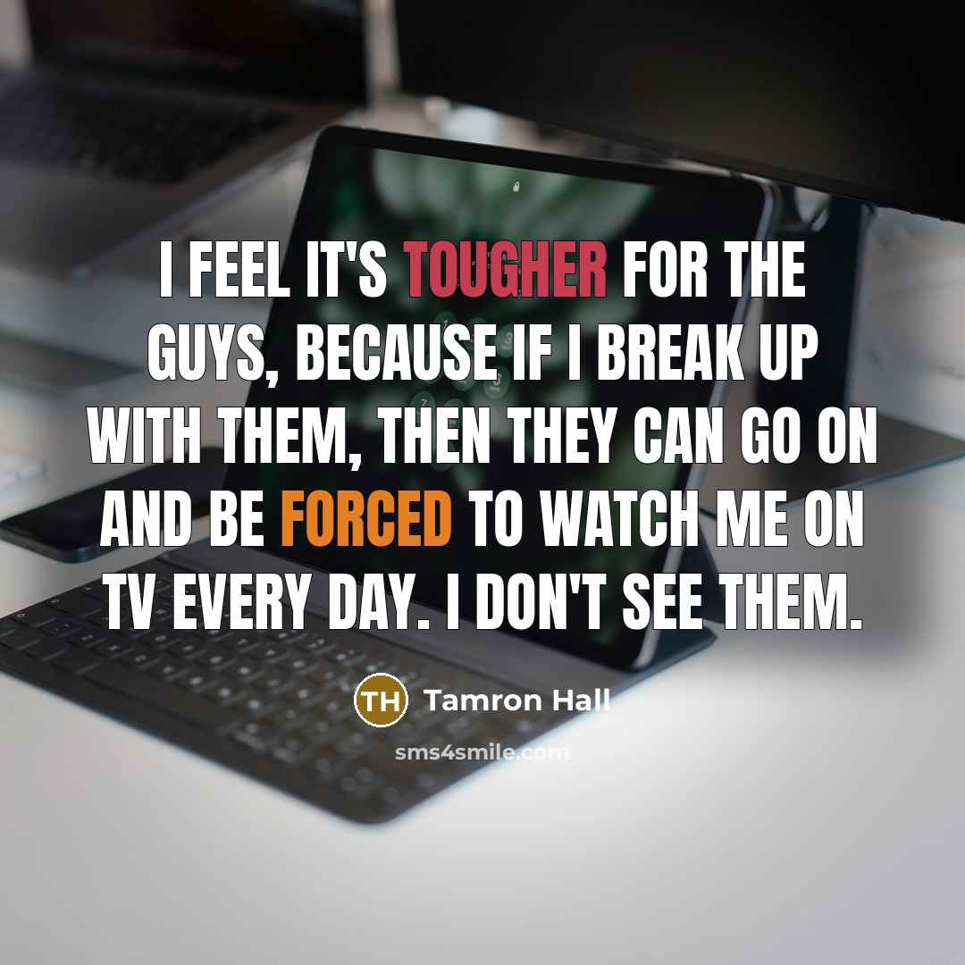 “I feel it's tougher for the guys, because if I break up with them, then they can go on and be forced to watch me on TV every day. I don't see them.” quote by Tamron Hall