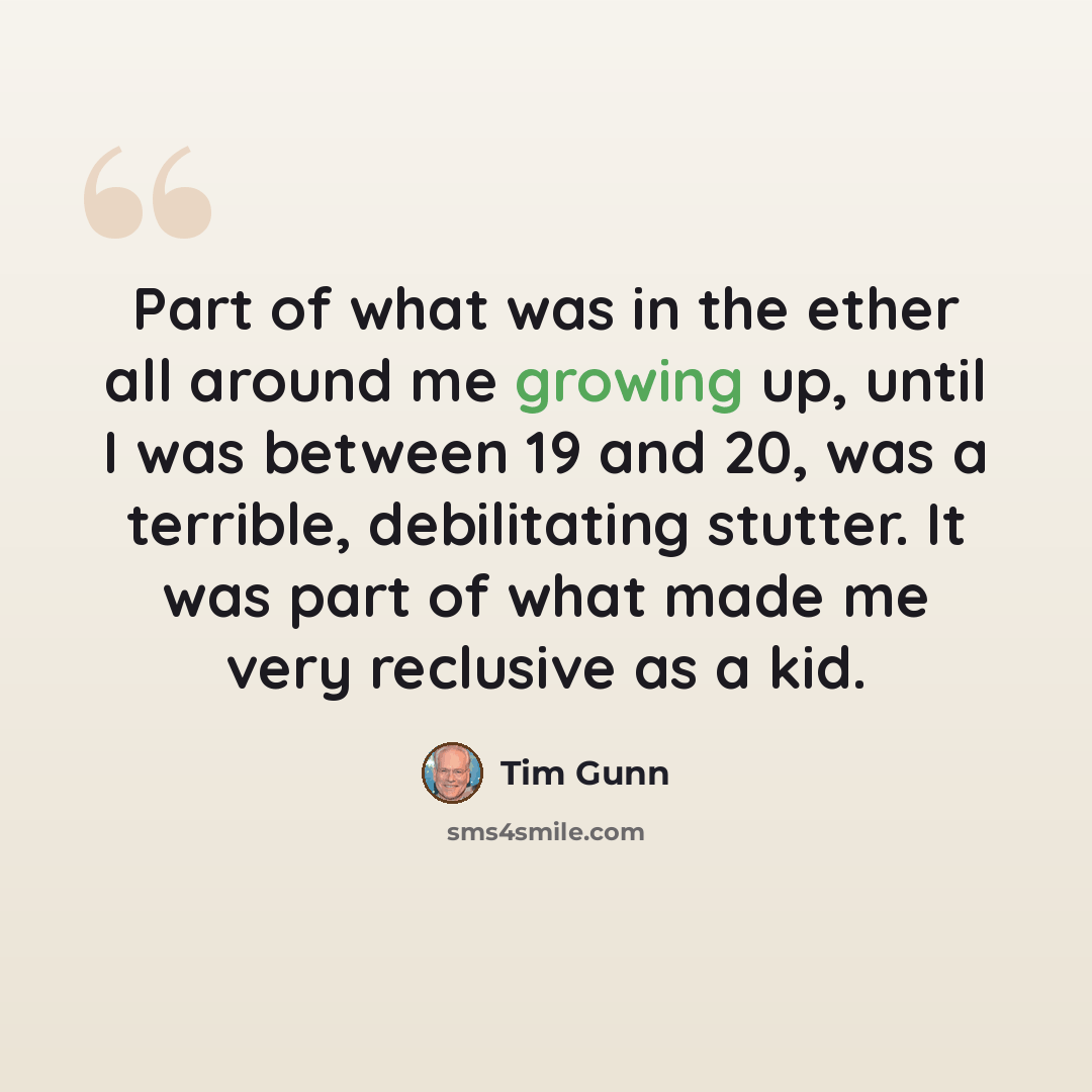 “Part of what was in the ether all around me growing up, until I was between 19 and 20, was a terrible, debilitating stutter. It was part of what made me very reclusive as a kid.” quote by Tim Gunn
